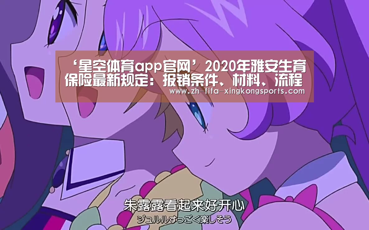 ‘星空体育app官网’2020年雅安生育保险最新规定:报销条件、材料、流程、多少钱(图1) 星空体育app