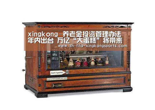 xingkong-养老金投资管理办法年内出台 万亿“大蛋糕”将带来巨大市场前景(图2) 星空体育app