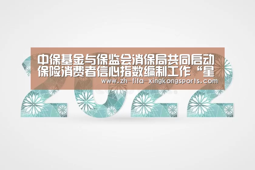 中保基金与保监会消保局共同启动保险消费者信心指数编制工作“星空体育app”(图1) 中保基金与保监会消保局共同启动保险消费者信心指数编制工作“星空体育app”(图1)