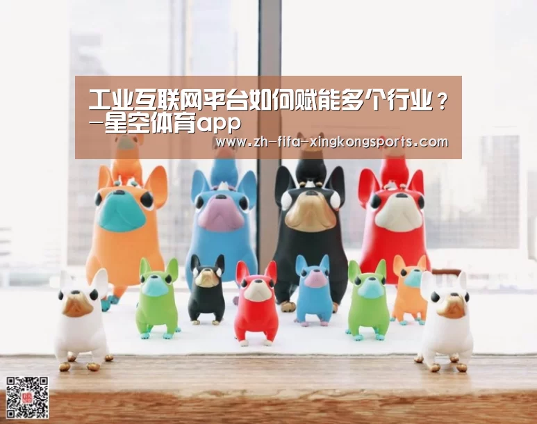 工业互联网平台如何赋能多个行业?-星空体育app(图1) 星空体育app官网