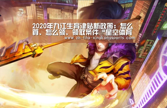 2020年九江生育津贴新政策：怎么算、怎么领、领取条件“星空体育app官网”(图1)